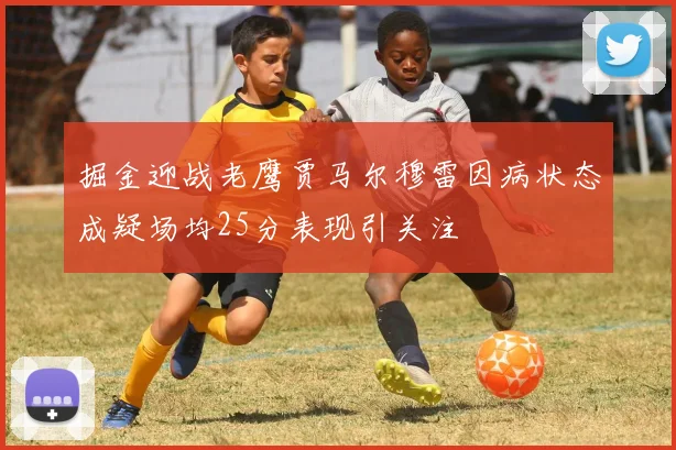掘金迎战老鹰贾马尔穆雷因病状态成疑场均25分表现引关注
