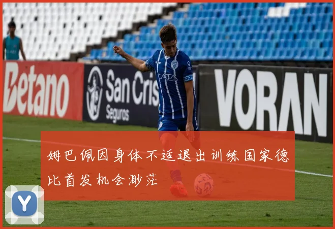 姆巴佩因身体不适退出训练国家德比首发机会渺茫
