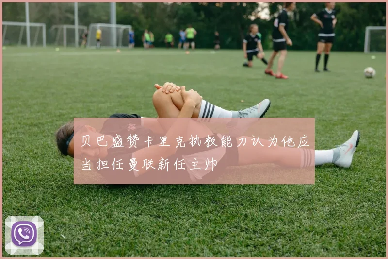 贝巴盛赞卡里克执教能力认为他应当担任曼联新任主帅