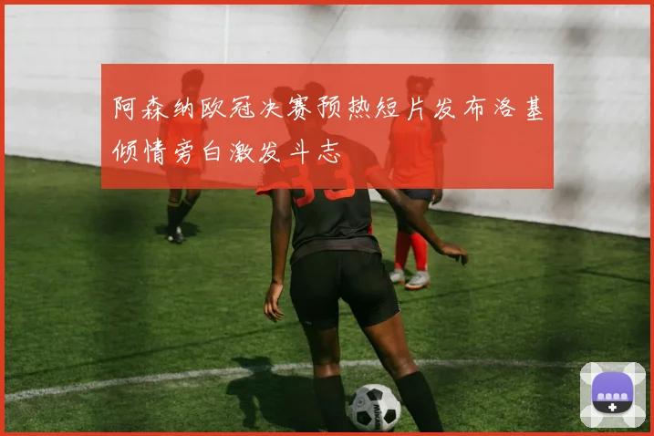 阿森纳欧冠决赛预热短片发布洛基倾情旁白激发斗志
