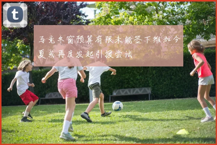 马竞冬窗预算有限未能签下维加今夏或再度发起引援尝试