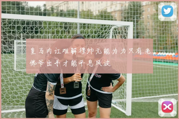 皇马内讧难解穆帅无能为力只有老佛爷出手才能平息风波