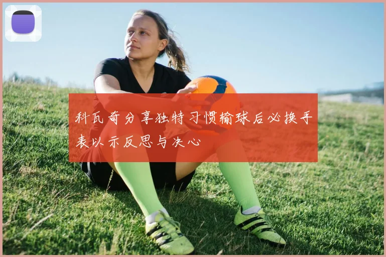 科瓦奇分享独特习惯输球后必换手表以示反思与决心