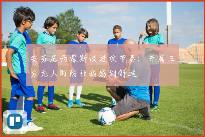 安芬尼西蒙斯谈进攻节奏：开局三分无人盯防让我感到舒适