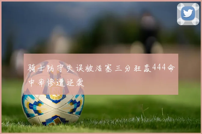 骑士防守失误被活塞三分狂轰444命中率惨遭逆袭