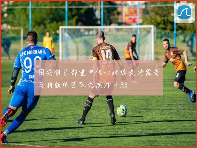 国安俱乐部重申信心继续支持蒙哥马利教练团队无换帅计划