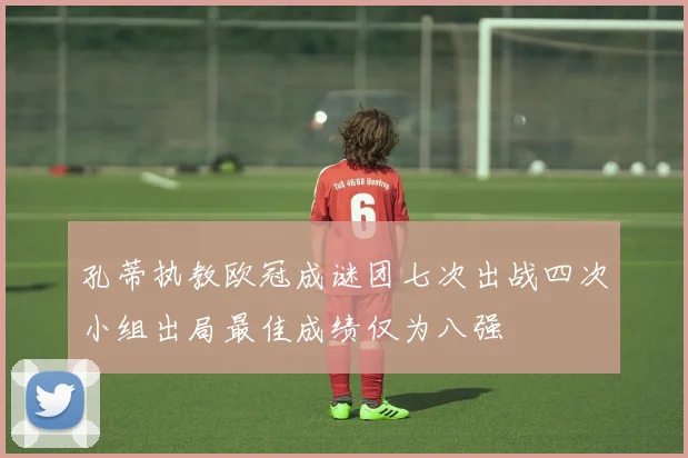 孔蒂执教欧冠成谜团七次出战四次小组出局最佳成绩仅为八强