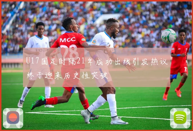 U17国足时隔21年成功出线引发热议终于迎来历史性突破
