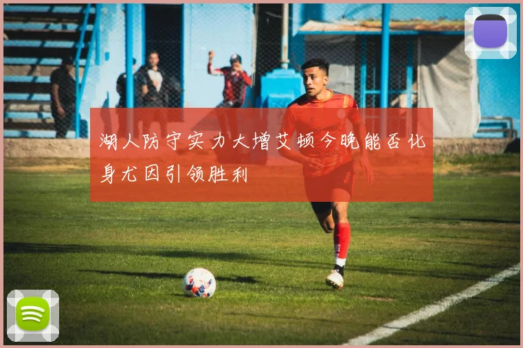 湖人防守实力大增艾顿今晚能否化身尤因引领胜利