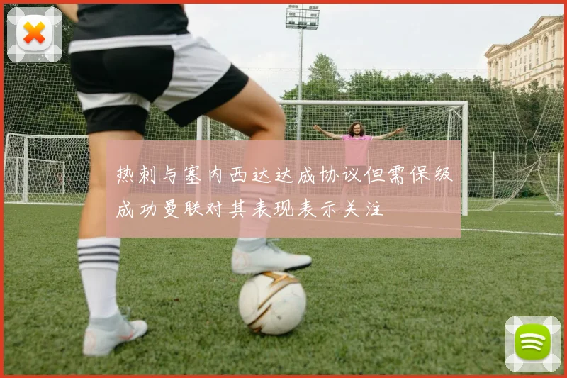 热刺与塞内西达达成协议但需保级成功曼联对其表现表示关注