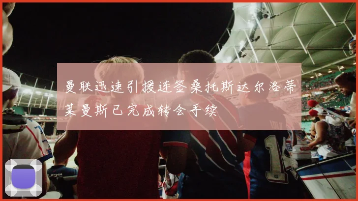 曼联迅速引援连签桑托斯达尔洛蒂莱曼斯已完成转会手续