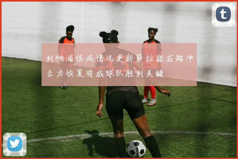 利物浦伤病情况更新萨拉赫右路冲击力恢复将成球队胜利关键